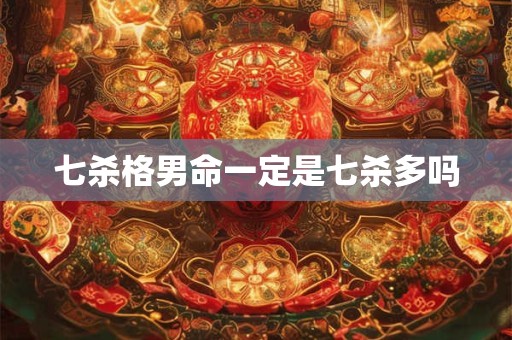 七杀格男命一定是七杀多吗