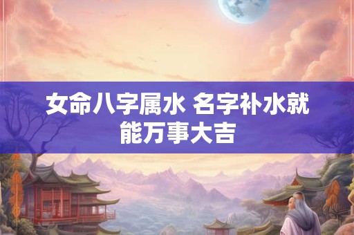 女命八字属水 名字补水就能万事大吉