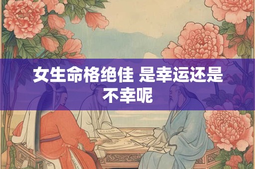 女生命格绝佳 是幸运还是不幸呢