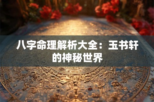 八字命理解析大全：玉书轩的神秘世界