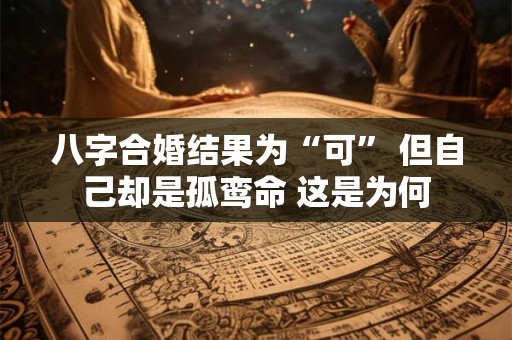 八字合婚结果为“可” 但自己却是孤鸾命 这是为何 八字合婚结果为“可” 但自己却是孤鸾命 这是为何
