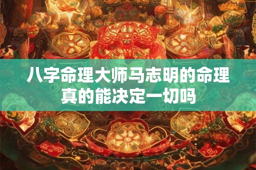 八字命理大师马志明的命理真的能决定一切吗