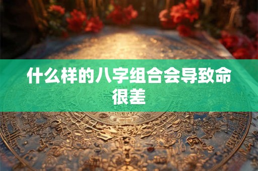 什么样的八字组合会导致命很差 什么样的八字组合会导致命很差