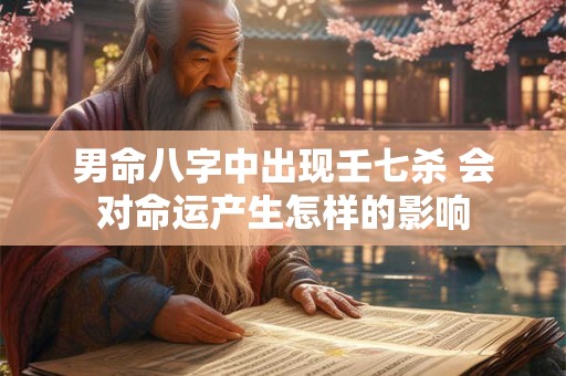 男命八字中出现壬七杀 会对命运产生怎样的影响 男命八字中出现壬七杀 会对命运产生怎样的影响