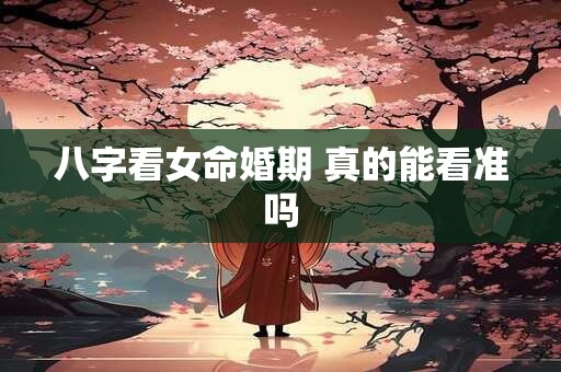 八字看女命婚期 真的能看准吗