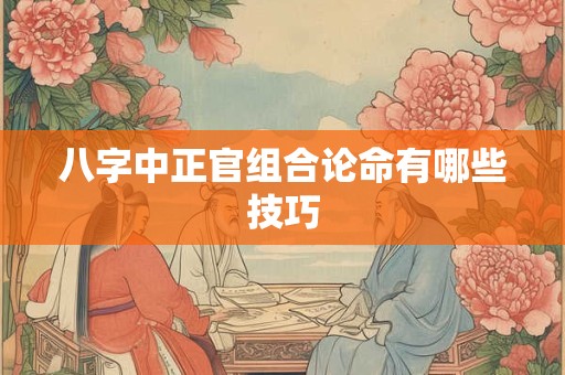 八字中正官组合论命有哪些技巧