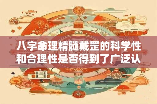 八字命理精髓戴罡的科学性和合理性是否得到了广泛认可