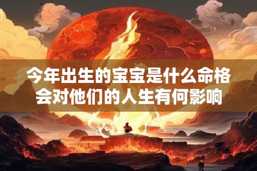 今年出生的宝宝是什么命格会对他们的人生有何影响