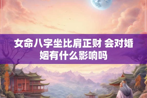 女命八字坐比肩正财 会对婚姻有什么影响吗