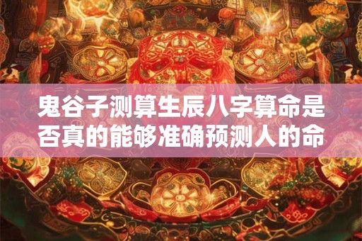 鬼谷子测算生辰八字算命是否真的能够准确预测人的命运