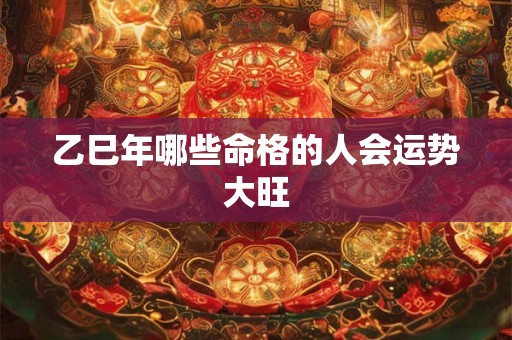 乙巳年哪些命格的人会运势大旺