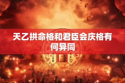 天乙拱命格和君臣会庆格有何异同