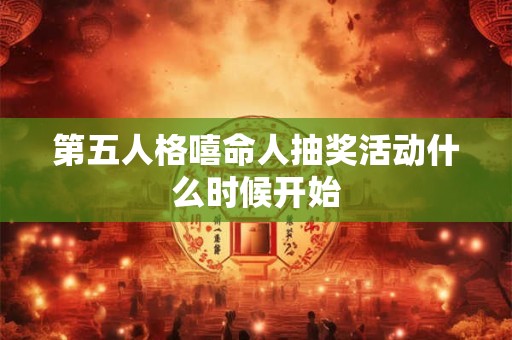 第五人格嘻命人抽奖活动什么时候开始