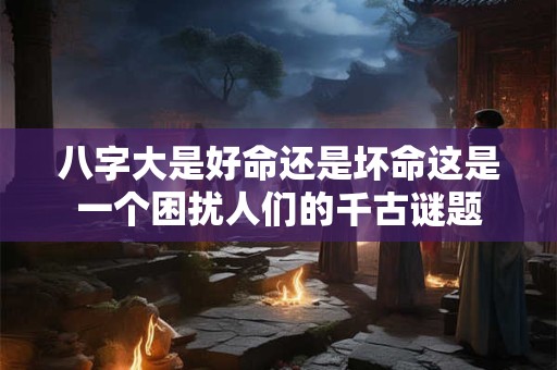 八字大是好命还是坏命这是一个困扰人们的千古谜题