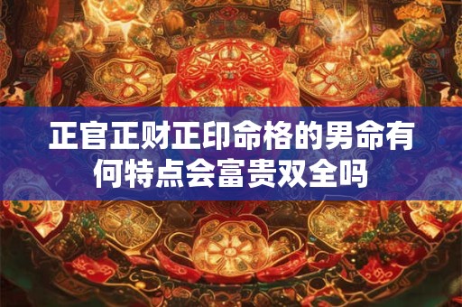正官正财正印命格的男命有何特点会富贵双全吗