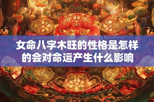 女命八字木旺的性格是怎样的会对命运产生什么影响
