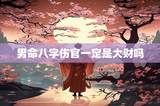 男命八字伤官一定是大财吗 男命八字伤官一定是大财吗