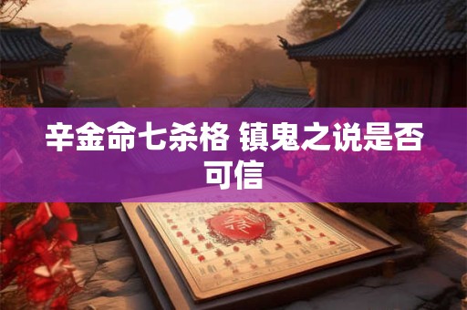 辛金命七杀格 镇鬼之说是否可信