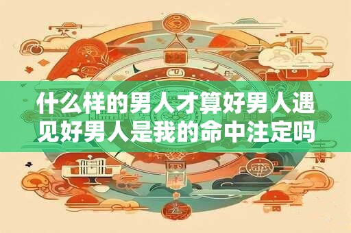 什么样的男人才算好男人遇见好男人是我的命中注定吗