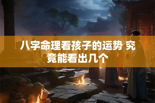 八字命理看孩子的运势 究竟能看出几个