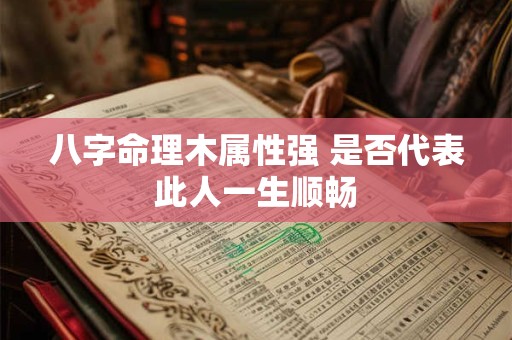 八字命理木属性强 是否代表此人一生顺畅 八字命理木属性强 是否代表此人一生顺畅