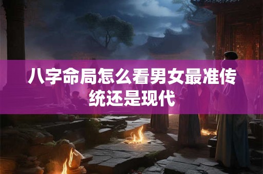 八字命局怎么看男女最准传统还是现代 八字命局怎么看男女最准传统还是现代