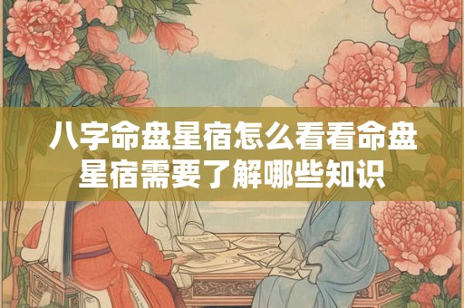 八字命盘星宿怎么看看命盘星宿需要了解哪些知识