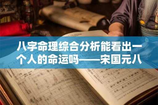 八字命理综合分析能看出一个人的命运吗——宋国元八字命理综合探秘