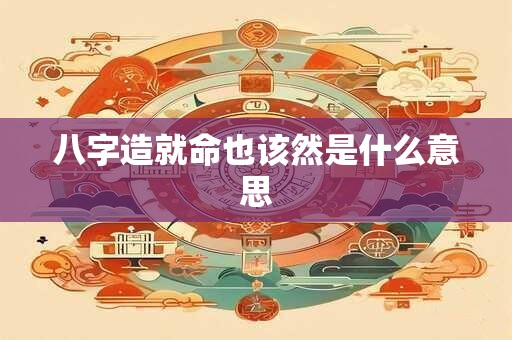 八字造就命也该然是什么意思