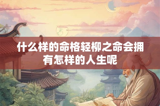 什么样的命格轻柳之命会拥有怎样的人生呢 什么样的命格轻柳之命会拥有怎样的人生呢