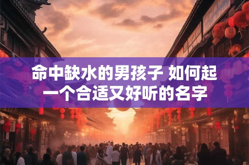 命中缺水的男孩子 如何起一个合适又好听的名字