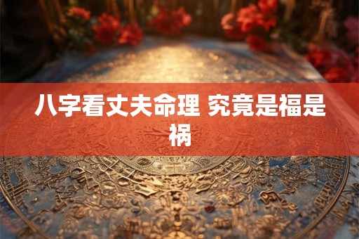 八字看丈夫命理 究竟是福是祸