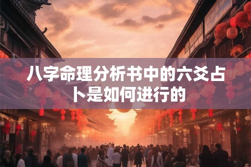 八字命理分析书中的六爻占卜是如何进行的