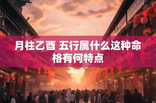 月柱乙酉 五行属什么这种命格有何特点