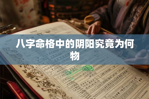 八字命格中的阴阳究竟为何物