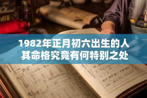 1982年正月初六出生的人 其命格究竟有何特别之处 1982年正月初六出生的人 其命格究竟有何特别之处