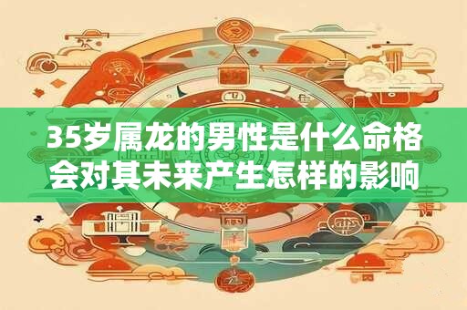 35岁属龙的男性是什么命格会对其未来产生怎样的影响 35岁属龙的男性是什么命格会对其未来产生怎样的影响