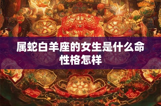 属蛇白羊座的女生是什么命性格怎样