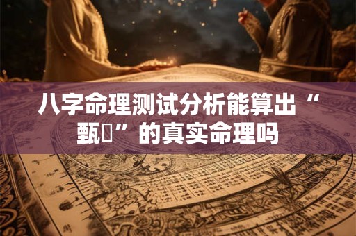 八字命理测试分析能算出“甄嬛”的真实命理吗