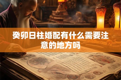 癸卯日柱婚配有什么需要注意的地方吗