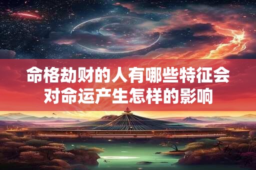 命格劫财的人有哪些特征会对命运产生怎样的影响