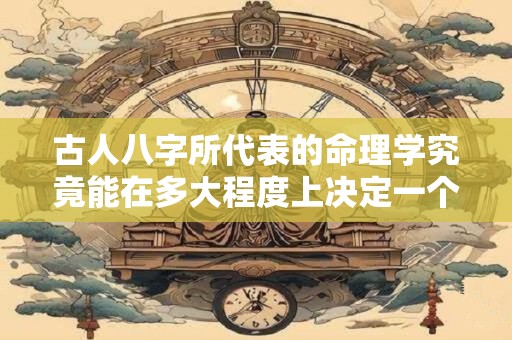 古人八字所代表的命理学究竟能在多大程度上决定一个人的性格和命运