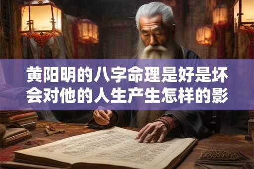 黄阳明的八字命理是好是坏会对他的人生产生怎样的影响