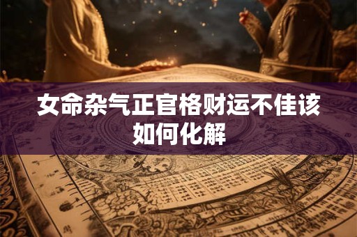 女命杂气正官格财运不佳该如何化解