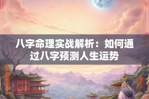 八字命理实战解析：如何通过八字预测人生运势