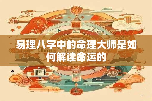 易理八字中的命理大师是如何解读命运的