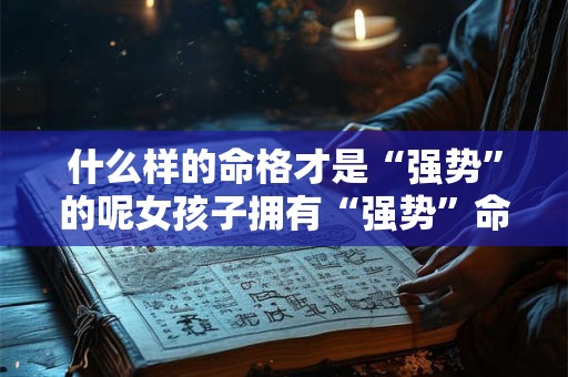 什么样的命格才是“强势”的呢女孩子拥有“强势”命格会有怎样的表现