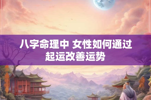 八字命理中 女性如何通过起运改善运势