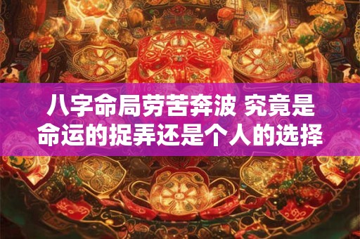 八字命局劳苦奔波 究竟是命运的捉弄还是个人的选择 八字命局劳苦奔波 究竟是命运的捉弄还是个人的选择