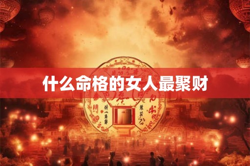 什么命格的女人最聚财 什么命格的女人最聚财
